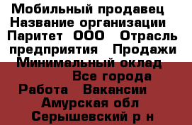 Мобильный продавец › Название организации ­ Паритет, ООО › Отрасль предприятия ­ Продажи › Минимальный оклад ­ 18 000 - Все города Работа » Вакансии   . Амурская обл.,Серышевский р-н